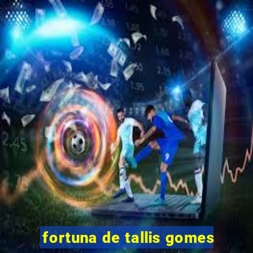 fortuna de tallis gomes